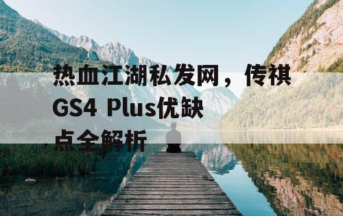 热血江湖私发网,传祺GS4 Plus优缺点全解析 热血江湖私发网,传祺GS4 Plus优缺点全解析