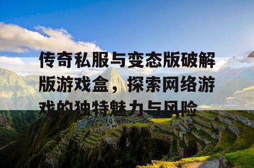 传奇私服与变态版破解版游戏盒,探索网络游戏的独特魅力与风险 传奇私服与变态版破解版游戏盒,探索网络游戏的独特魅力与风险