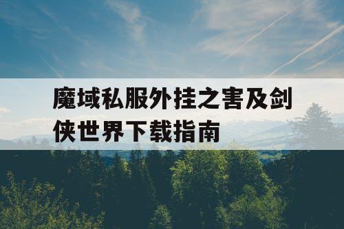 魔域私服外挂之害及剑侠世界下载指南 魔域私服外挂之害及剑侠世界下载指南