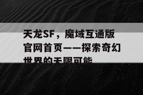 天龙SF,魔域互通版官网首页——探索奇幻世界的无限可能 天龙SF,魔域互通版官网首页——探索奇幻世界的无限可能