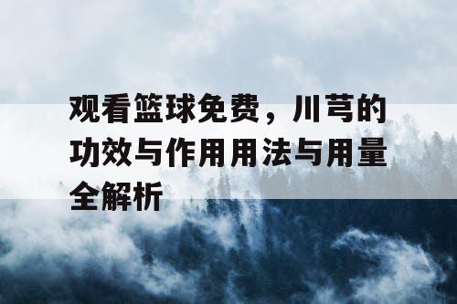 观看篮球免费,川芎的功效与作用用法与用量全解析 观看篮球免费,川芎的功效与作用用法与用量全解析