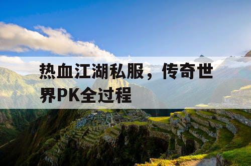 热血江湖私服,传奇世界PK全过程 热血江湖私服,传奇世界PK全过程