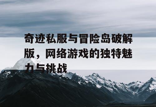 奇迹私服与冒险岛破解版，网络游戏的独特魅力与挑战