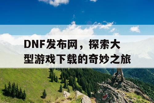 DNF发布网,探索大型游戏下载的奇妙之旅 DNF发布网,探索大型游戏下载的奇妙之旅
