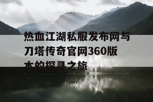热血江湖私服发布网与刀塔传奇官网360版本的探寻之旅 热血江湖私服发布网与刀塔传奇官网360版本的探寻之旅