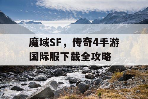 魔域SF,传奇4手游国际服下载全攻略 魔域SF,传奇4手游国际服下载全攻略