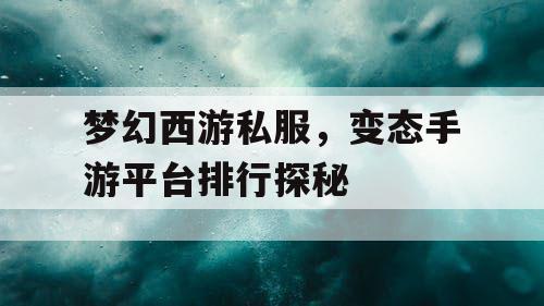 梦幻西游私服,变态手游平台排行探秘 梦幻西游私服,变态手游平台排行探秘