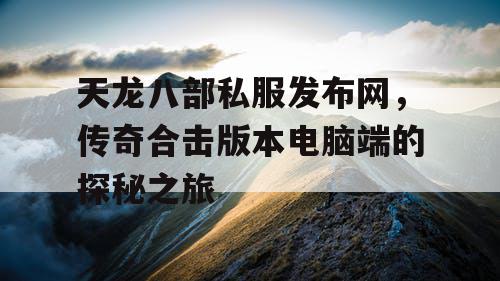 天龙八部私服发布网,传奇合击版本电脑端的探秘之旅 天龙八部私服发布网,传奇合击版本电脑端的探秘之旅