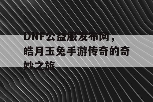 DNF公益服发布网,皓月玉兔手游传奇的奇妙之旅 DNF公益服发布网,皓月玉兔手游传奇的奇妙之旅