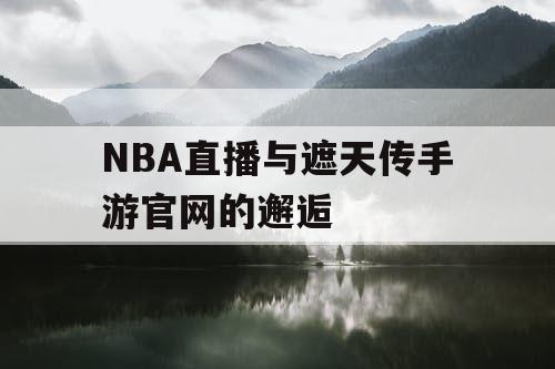 NBA直播与遮天传手游官网的邂逅 NBA直播与遮天传手游官网的邂逅