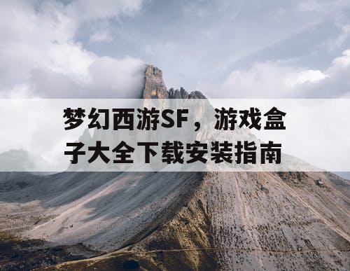 梦幻西游SF,游戏盒子大全下载安装指南 梦幻西游SF,游戏盒子大全下载安装指南