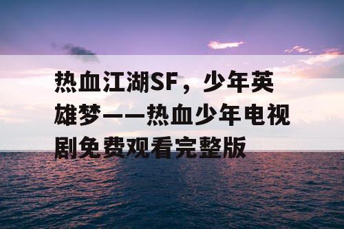 热血江湖SF,少年英雄梦——热血少年电视剧免费观看完整版 热血江湖SF,少年英雄梦——热血少年电视剧免费观看完整版