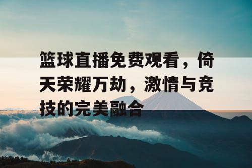 篮球直播免费观看,倚天荣耀万劫,激情与竞技的完美融合 篮球直播免费观看,倚天荣耀万劫,激情与竞技的完美融合