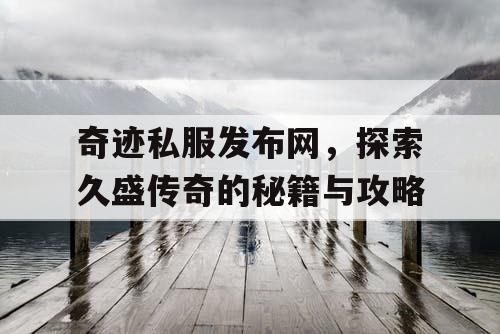 奇迹私服发布网，探索久盛传奇的秘籍与攻略
