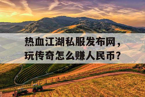 热血江湖私服发布网，玩传奇怎么赚人民币？