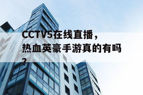 CCTV5在线直播,热血英豪手游真的有吗? CCTV5在线直播,热血英豪手游真的有吗?