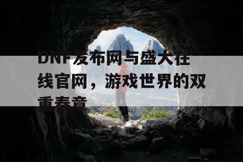 DNF发布网与盛大在线官网，游戏世界的双重奏章
