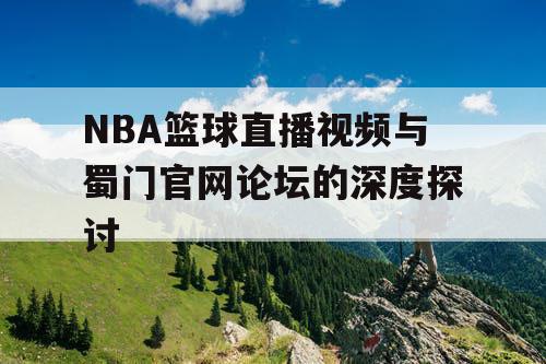 NBA篮球直播视频与蜀门官网论坛的深度探讨 NBA篮球直播视频与蜀门官网论坛的深度探讨