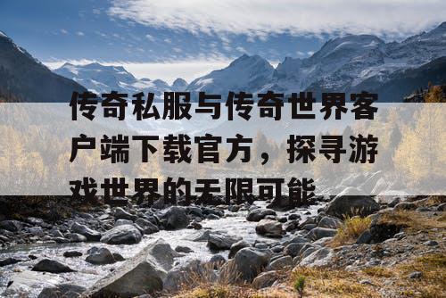 传奇私服与传奇世界客户端下载官方，探寻游戏世界的无限可能