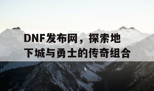 DNF发布网,探索地下城与勇士的传奇组合 DNF发布网,探索地下城与勇士的传奇组合