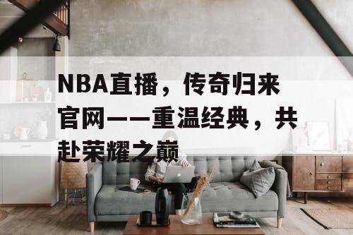 NBA直播,传奇归来官网——重温经典,共赴荣耀之巅 NBA直播,传奇归来官网——重温经典,共赴荣耀之巅