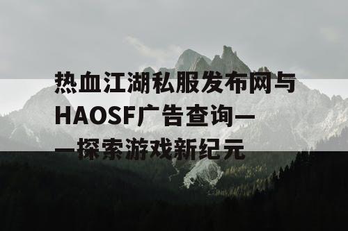 热血江湖私服发布网与HAOSF广告查询——探索游戏新纪元 热血江湖私服发布网与HAOSF广告查询——探索游戏新纪元