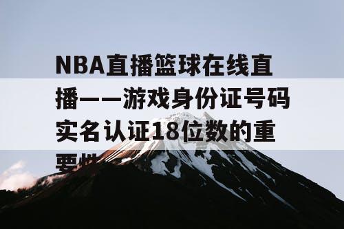 NBA直播篮球在线直播——游戏身份证号码实名认证18位数的重要性 NBA直播篮球在线直播——游戏身份证号码实名认证18位数的重要性