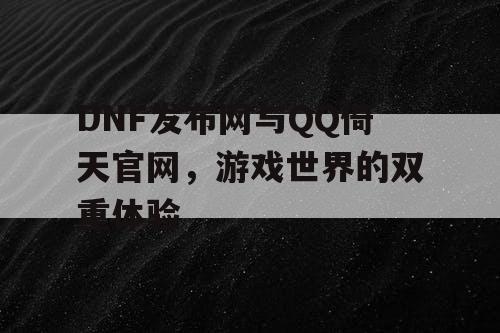 DNF发布网与QQ倚天官网,游戏世界的双重体验 DNF发布网与QQ倚天官网,游戏世界的双重体验