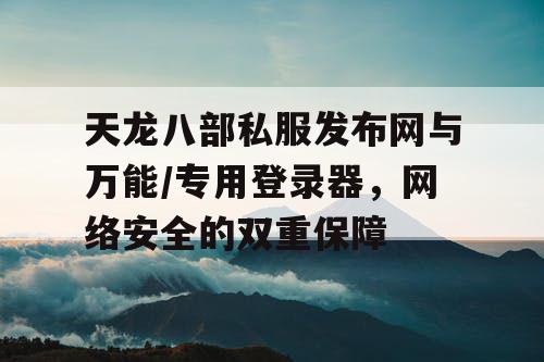 天龙八部私服发布网与万能/专用登录器,网络安全的双重保障 天龙八部私服发布网与万能/专用登录器,网络安全的双重保障