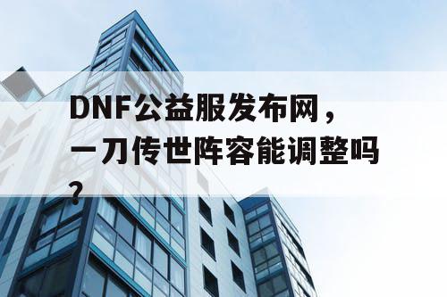 DNF公益服发布网，一刀传世阵容能调整吗？