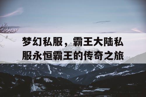 梦幻私服,霸王大陆私服永恒霸王的传奇之旅 梦幻私服,霸王大陆私服永恒霸王的传奇之旅