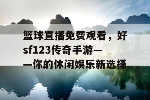 篮球直播免费观看,好sf123传奇手游——你的休闲娱乐新选择 篮球直播免费观看,好sf123传奇手游——你的休闲娱乐新选择
