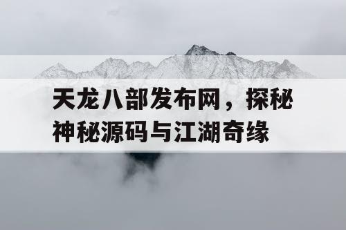 天龙八部发布网,探秘神秘源码与江湖奇缘 天龙八部发布网,探秘神秘源码与江湖奇缘