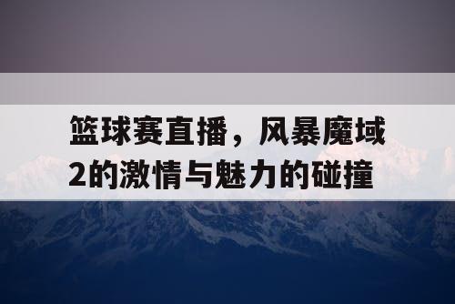 篮球赛直播，风暴魔域2的激情与魅力的碰撞