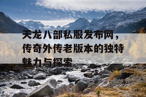 天龙八部私服发布网,传奇外传老版本的独特魅力与探索 天龙八部私服发布网,传奇外传老版本的独特魅力与探索