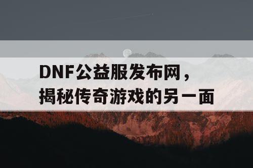 DNF公益服发布网,揭秘传奇游戏的另一面 DNF公益服发布网,揭秘传奇游戏的另一面