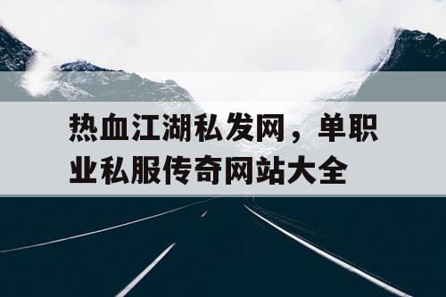 热血江湖私发网,单职业私服传奇网站大全 热血江湖私发网,单职业私服传奇网站大全