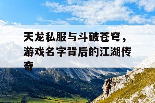 天龙私服与斗破苍穹,游戏名字背后的江湖传奇 天龙私服与斗破苍穹,游戏名字背后的江湖传奇
