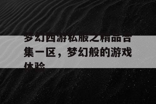 梦幻西游私服之精品合集一区，梦幻般的游戏体验