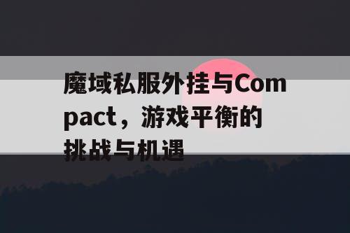 魔域私服外挂与Compact,游戏平衡的挑战与机遇 魔域私服外挂与Compact,游戏平衡的挑战与机遇