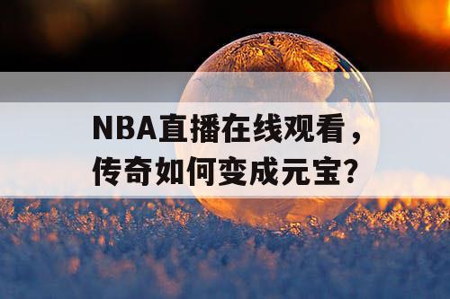NBA直播在线观看，传奇如何变成元宝？