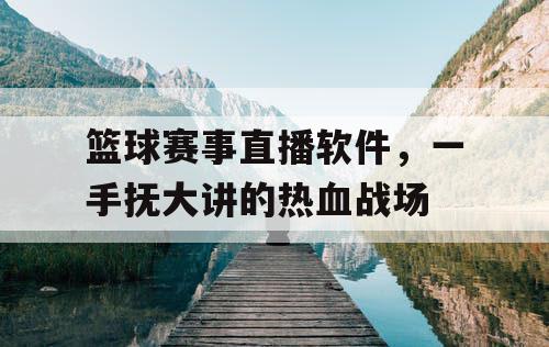 篮球赛事直播软件,一手抚大讲的热血战场 篮球赛事直播软件,一手抚大讲的热血战场