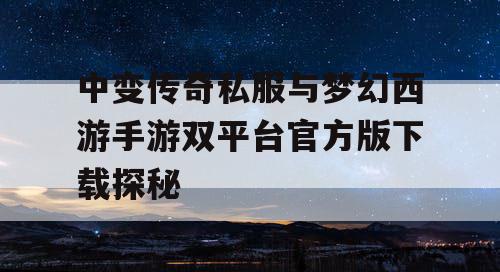 中变传奇私服与梦幻西游手游双平台官方版下载探秘 中变传奇私服与梦幻西游手游双平台官方版下载探秘