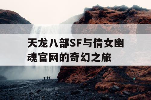 天龙八部SF与倩女幽魂官网的奇幻之旅 天龙八部SF与倩女幽魂官网的奇幻之旅