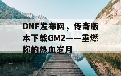 DNF发布网,传奇版本下载GM2——重燃你的热血岁月 DNF发布网,传奇版本下载GM2——重燃你的热血岁月