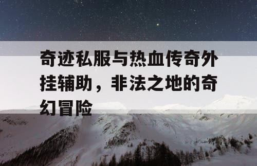 奇迹私服与热血传奇外挂辅助,非法之地的奇幻冒险 奇迹私服与热血传奇外挂辅助,非法之地的奇幻冒险