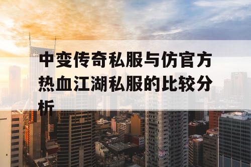 中变传奇私服与仿官方热血江湖私服的比较分析