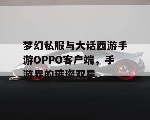 梦幻私服与大话西游手游OPPO客户端，手游界的璀璨双星