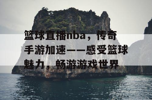 篮球直播nba,传奇手游加速——感受篮球魅力,畅游游戏世界 篮球直播nba,传奇手游加速——感受篮球魅力,畅游游戏世界