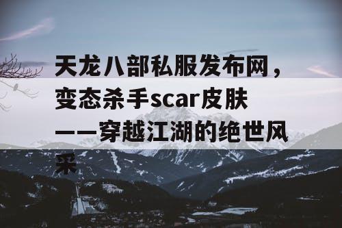 天龙八部私服发布网,变态杀手scar皮肤——穿越江湖的绝世风采 天龙八部私服发布网,变态杀手scar皮肤——穿越江湖的绝世风采